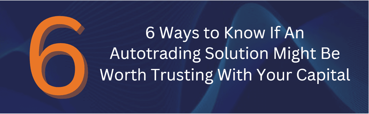 6 Ways to Know If An Autotrading Solution Might Be Worth Trusting With Your Capital